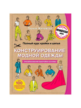 Полный курс кройки и шитья. Конструирование модной одежды. Преобразование выкройки-основы. Тереза Жилевска