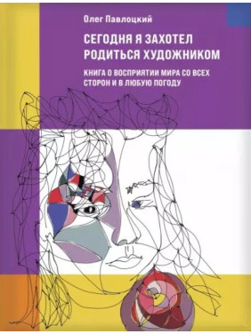 Сегодня я захотел родиться художником. Книга о восприятии мира со всех сторон и в любую погоду. Олег Павлоцкий 