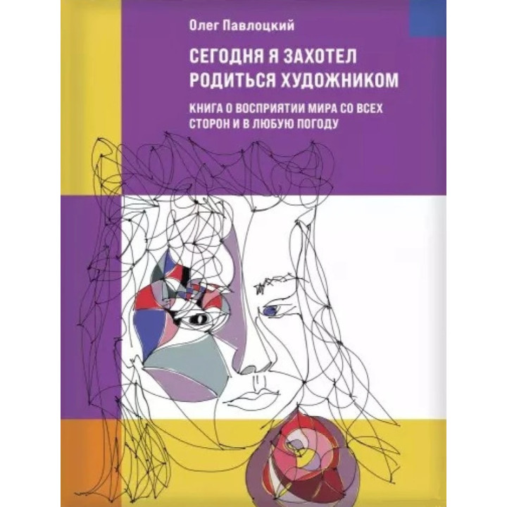 Сьогодні я захотів народитись художником. Книга про сприйняття світу з усіх боків та у будь-яку погоду. Олег Павлоцький