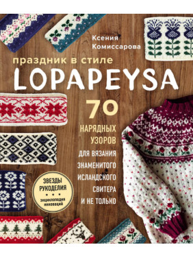 Праздник в стиле lopapeysa. 70 нарядных узоров для вязания знаменитого исландского свитера и не только.  Комиссарова Ксения Евгеньевна