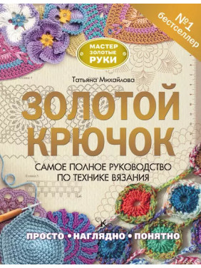 Золотий гачок. Найповніше керівництво з техніки в'язання. Тетяна Михайлова