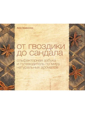 От гвоздики до сандала. Ольфакторная азбука и путеводитель по миру натуральных ароматов. Анна Зворыкина