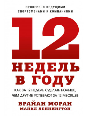 12 недель в году. Как за 12 недель сделать больше, чем другие успевают за 12 месяцев. Брайан Моран, Майкл Леннингтон