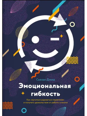 Эмоциональная гибкость. Как научиться радоваться переменам и получать удовольствие от работы и жизни. Сьюзен Д