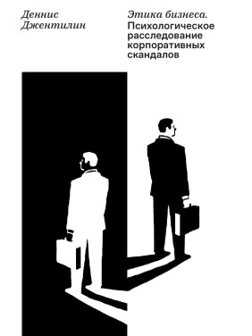 Этика бизнеса. Психологическое расследование корпоративных скандалов. Деннис Джентилин