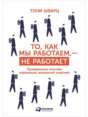 Те, як ми працюємо, — не працює. Перевірені способи керування життєвою енергією. Тоні Шварц