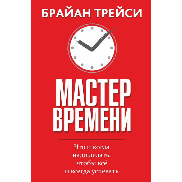 Мастер  времени. Что и когда надо делать, чтобы всё и всегда успевать. Брайан Трейси