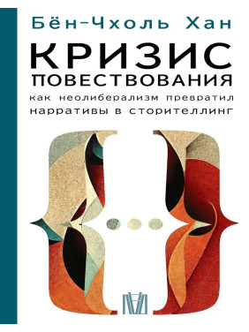 Кризис повествования. Как неолиберализм превратил нарративы в сторителлинг. Бён-Чхоль Хан