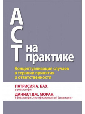 АСТ на практике. Концептуализация случаев в терапии принятия и ответственности. П. А. Бах Д. Дж. Моран.