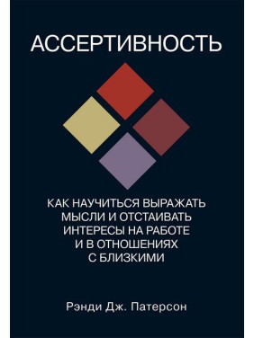 Асертивність. Як навчитися висловлювати думки та відстоювати інтереси на роботі та у стосунках із близькими. Ренді Дж. Патерсон