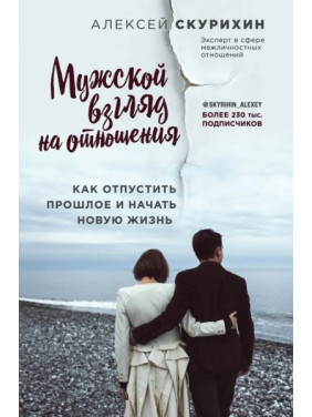 Чоловічий погляд на стосунки. Як відпустити минуле і почати нове життя. Скуріхін Олексій