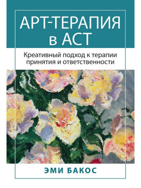 Арт-терапія в АСТ. Креативний підхід до терапії прийняття та відповідальності. Бакос Е.