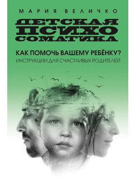 Дитяча психосоматика. Як допомогти вашій дитині? Інструкції для щасливих батьків