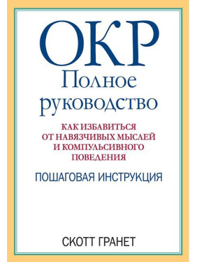 ОКР: повне керівництво. Як позбутися нав'язливих думок та компульсивної поведінки. Скотт Гранет