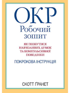 ОКР: робочий зошит. Як позбутися нав'язливих думок і компульсивної поведінки. Скотт Гранетт. (укр.мова