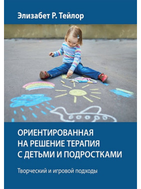 Орієнтована на рішення терапія з дітьми та підлітками. Творчий та ігровий підходи - Елізабет Р. Тейлор