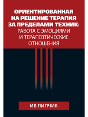 Ориентированная на решение терапия за пределами техник: работа с эмоциями и терапевтические отношения. Ив Липчик 