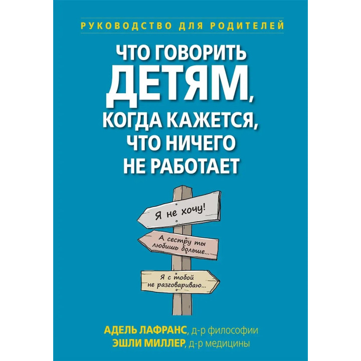 Что говорить детям, когда кажется, что ничего не работает. Руководство для родителей,  А.Лафранс, Э. Миллер.
