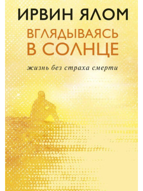 Вглядываясь в солнце. Жизнь без страха смерти. Ирвин Ялом