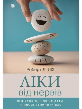 Ліки від нервів. Сім кроків, щоб не дати тривозі зупинити вас. Роберт Ліхі