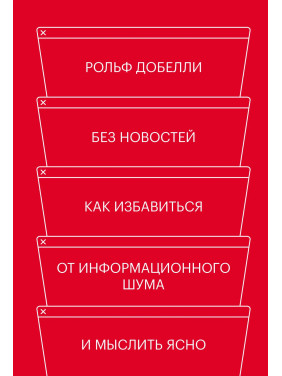 Без новин. Як позбутися від інформаційного шуму і мислити ясно. Рольф Добелли