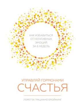 Керуй гормонами щастя. Як позбутися негативних емоцій за 6 тижнів. Лоретта Граціано Бронінг