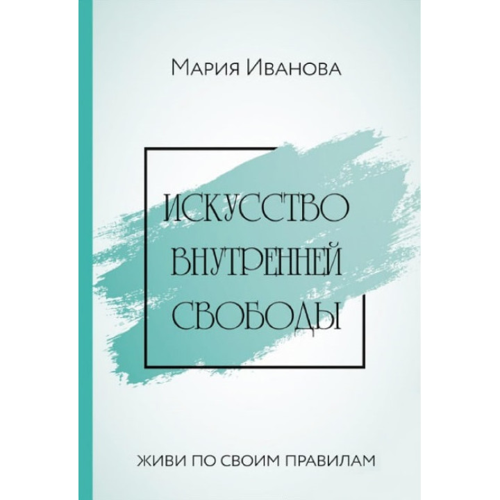 Искусство внутренней свободы: Живи по своим правилам. Иванова Мария