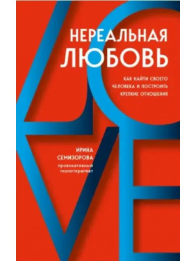 Нереальная любовь. Как найти своего человека и построить крепкие отношения. Ирина Семизорова