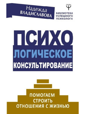 Психологічне консультування. Допомагаємо будувати відносини з життям. Владиславова Н.В.