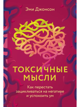 Токсичні думки. Як перестати зациклюватися на негативі та заспокоїти розум. Джонсон Емі