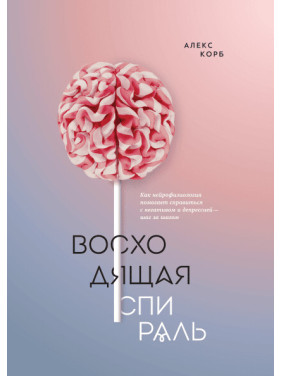 Висхідна спіраль. Як нейрофізіологія допомагає впоратися з негативом та депресією - крок за кроком