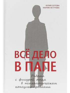 Всё дело в папе. Работа с фигурой отца в психологическом консультировании. Зотова Ю.