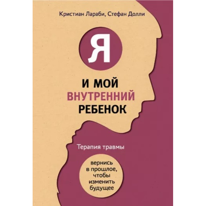 Я и мой внутренний ребенок. Терапия травмы. Вернись в прошлое, чтобы изменить будущее. Лараби К, Долли С.