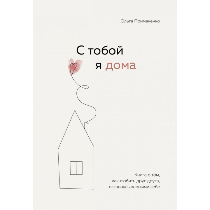 С тобой я дома. Книга о том, как любить друг друга, оставаясь верными себе. Примаченко О.