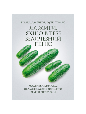 Как жить, если у тебя огромный пенис. Маленькая книга, которая поможет решить большие проблемы. Ричард Джейкоб, Оуэн Томас.