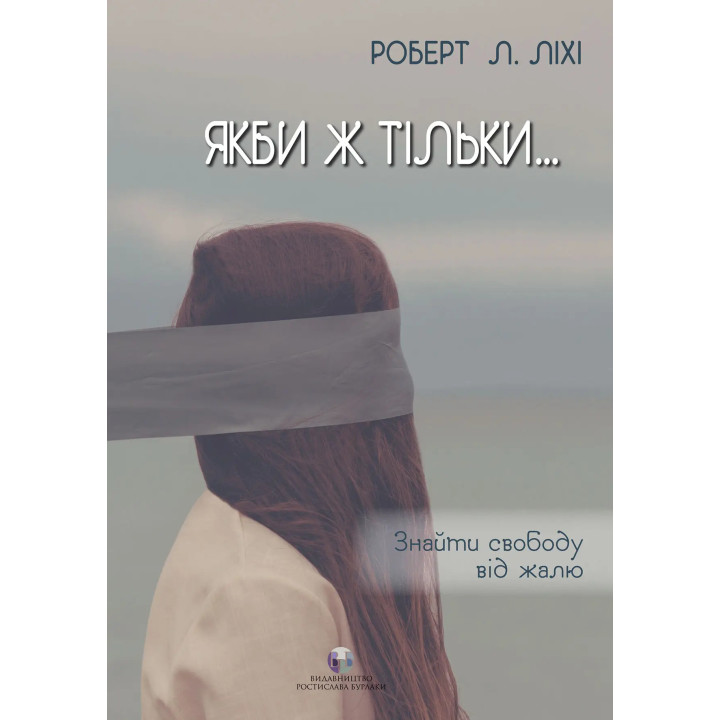 Якби ж тільки… Знайти свободу від жалю. Роберт Л. Ліхі