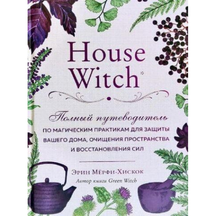 House Witch. Полный путеводитель по магическим практикам для защиты вашего дома, очищения пространства и восст