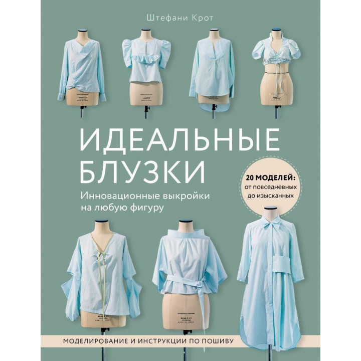 Идеальные блузки. Инновационные выкройки на любую фигуру. Моделирование и инструкции по пошиву Штефани Крот