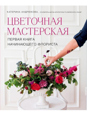 Цветочная мастерская. Первая книга начинающего флориста. Екатерина Андрюкова