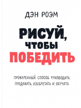 Рисуй, чтобы победить. Проверенный способ руководить, продавать, изобретать и обучать. Дэн Роэм