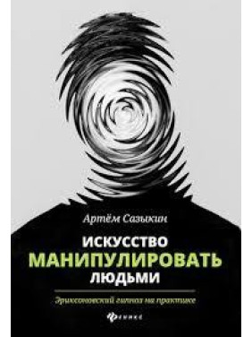 Искусство манипулировать людьми. Эриксоновский гипноз на практике