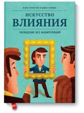 Искусство влияния. Убеждение без манипуляций Марк Гоулстон, Джон Уллмен