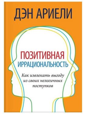 Позитивная иррациональность. Как извлекать выгоду из своих нелогичных поступков. Дэн Ариели