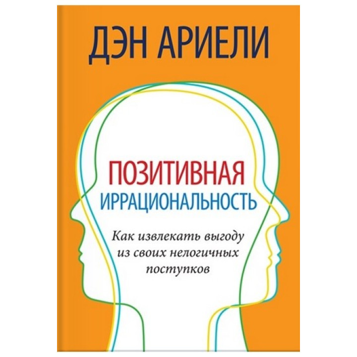 Позитивная иррациональность. Как извлекать выгоду из своих нелогичных поступков. Дэн Ариели