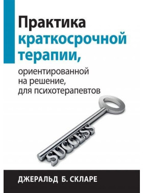 Практика краткосрочной терапии, ориентированной на решение, для психотерапевтов. Джеральд Б. Скларе.