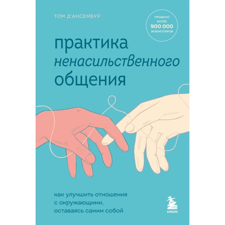 Практика ненасильственного общения. Как улучшить отношения с окружающими, оставаясь самим собой Том Д’Ансембур