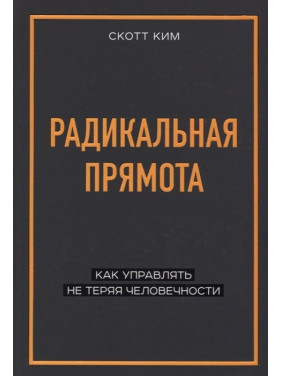 Радикальная прямота. Как управлять не теряя человечности. Скотт Ким