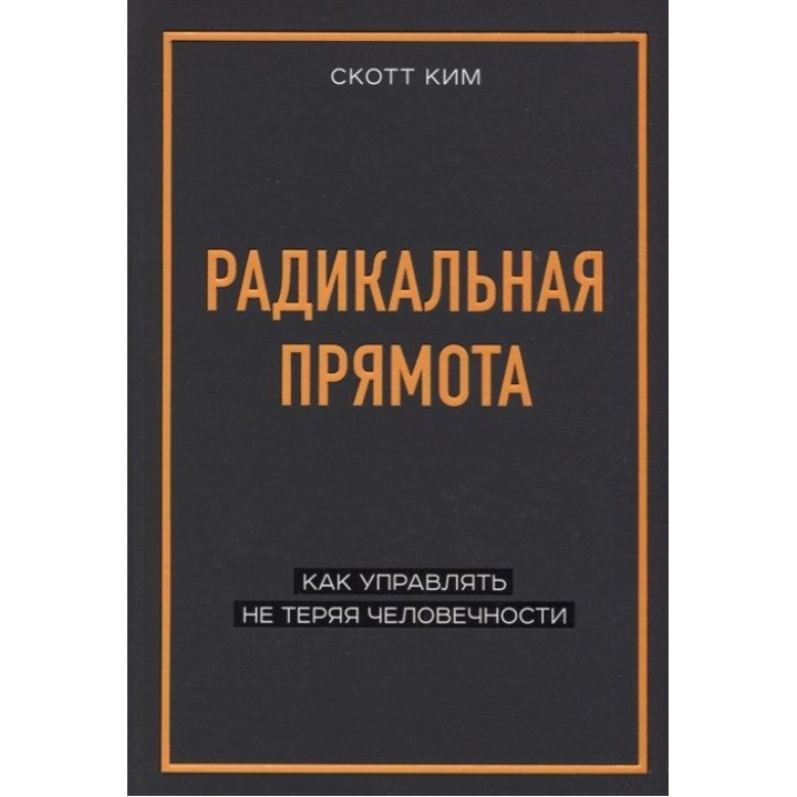 Радикальная прямота. Как управлять не теряя человечности. Скотт Ким