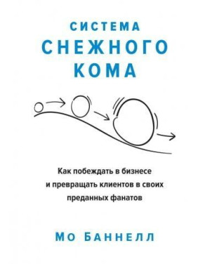 Система снежного кома. Как побеждать в бизнесе и превращать клиентов в своих преданных фанатов. Мо Баннелл