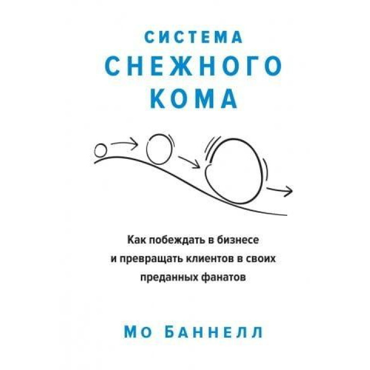 Система снежного кома. Как побеждать в бизнесе и превращать клиентов в своих преданных фанатов. Мо Баннелл